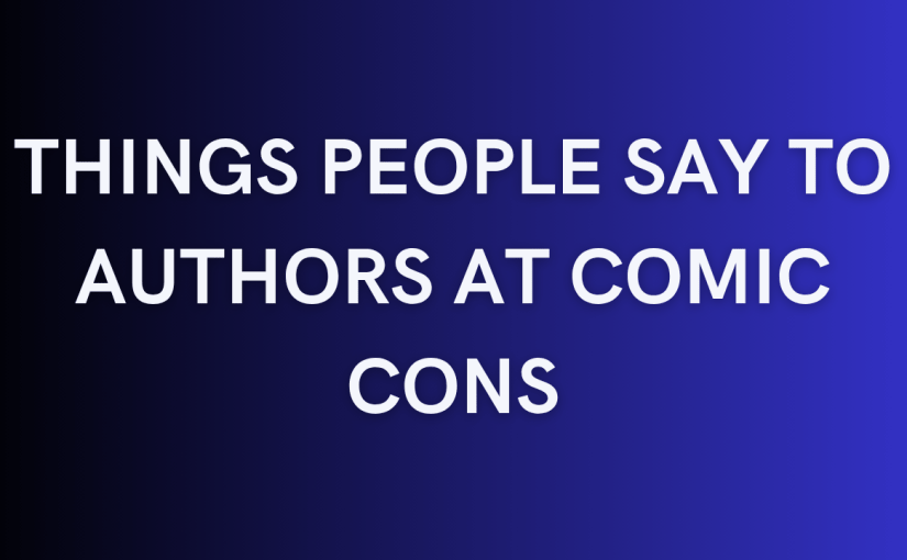 Things People Say to Authors at Comic Cons, 2025&nbsp;Finale…
